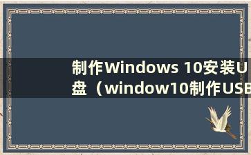 制作Windows 10安装U盘（window10制作USB安装盘）